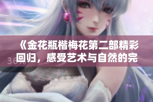 《金花瓶楷梅花第二部精彩回归，感受艺术与自然的完美融合》