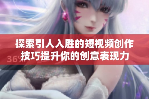 探索引人入胜的短视频创作技巧提升你的创意表现力