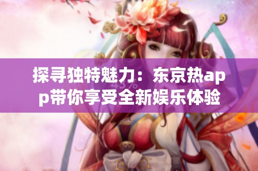 探寻独特魅力：东京热app带你享受全新娱乐体验