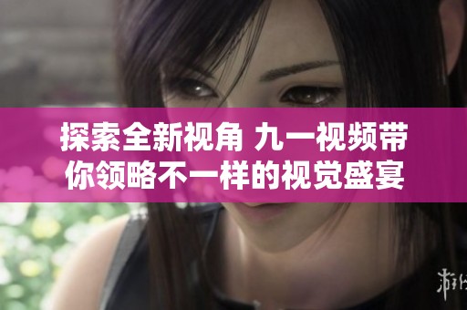 探索全新视角 九一视频带你领略不一样的视觉盛宴