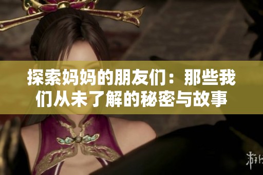 探索妈妈的朋友们：那些我们从未了解的秘密与故事