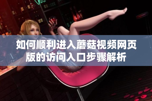 如何顺利进入蘑菇视频网页版的访问入口步骤解析