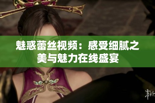魅惑蕾丝视频：感受细腻之美与魅力在线盛宴