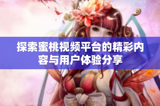 探索蜜桃视频平台的精彩内容与用户体验分享