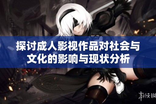 探讨成人影视作品对社会与文化的影响与现状分析