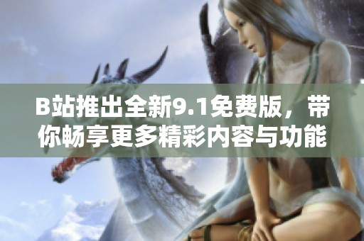 B站推出全新9.1免费版，带你畅享更多精彩内容与功能