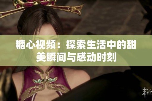 糖心视频：探索生活中的甜美瞬间与感动时刻