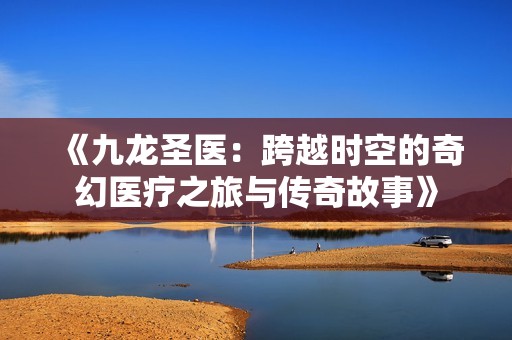 《九龙圣医：跨越时空的奇幻医疗之旅与传奇故事》