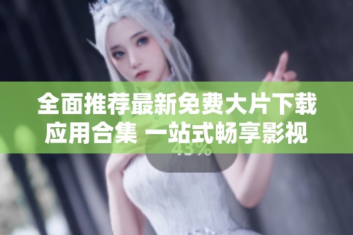 全面推荐最新免费大片下载应用合集 一站式畅享影视盛宴