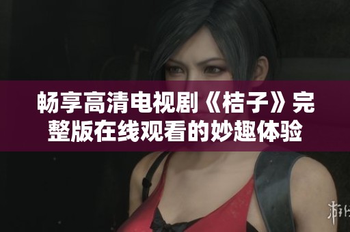 畅享高清电视剧《桔子》完整版在线观看的妙趣体验