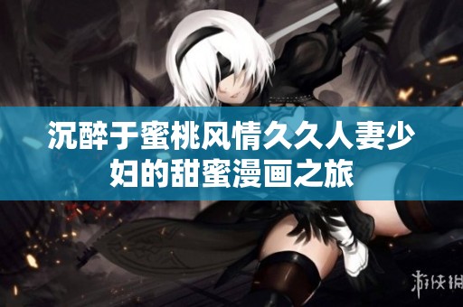 沉醉于蜜桃风情久久人妻少妇的甜蜜漫画之旅