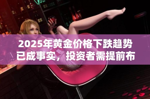 2025年黄金价格下跌趋势已成事实，投资者需提前布局应对策略