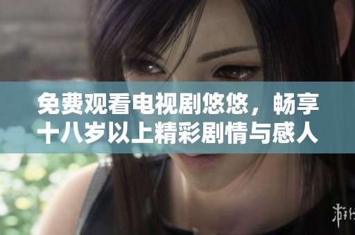 免费观看电视剧悠悠，畅享十八岁以上精彩剧情与感人故事