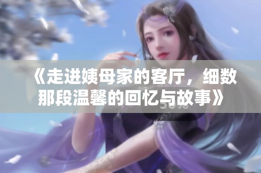 《走进姨母家的客厅，细数那段温馨的回忆与故事》