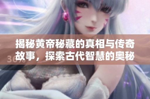 揭秘黄帝秘藏的真相与传奇故事，探索古代智慧的奥秘