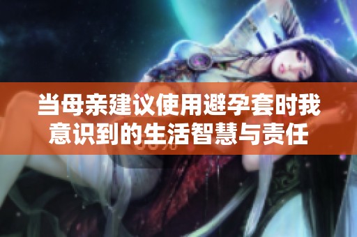 当母亲建议使用避孕套时我意识到的生活智慧与责任
