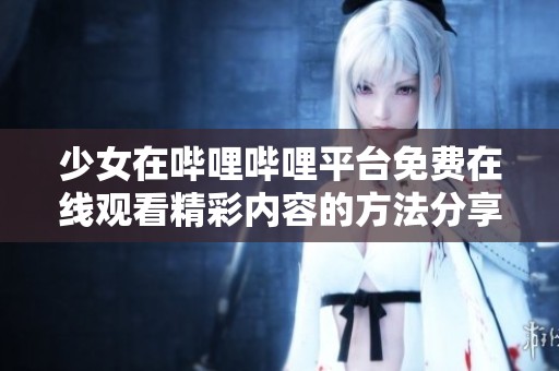 少女在哔哩哔哩平台免费在线观看精彩内容的方法分享