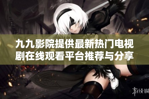 九九影院提供最新热门电视剧在线观看平台推荐与分享