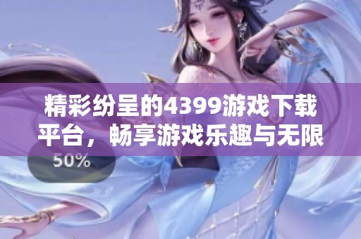 精彩纷呈的4399游戏下载平台，畅享游戏乐趣与无限创意