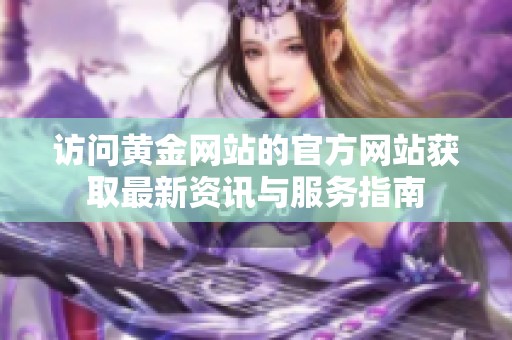 访问黄金网站的官方网站获取最新资讯与服务指南