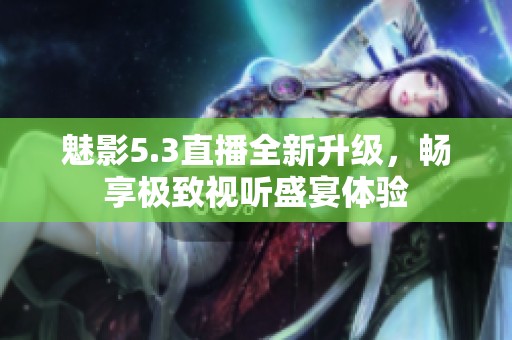 魅影5.3直播全新升级，畅享极致视听盛宴体验