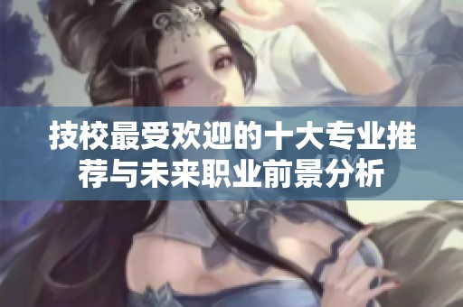 技校最受欢迎的十大专业推荐与未来职业前景分析