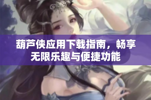 葫芦侠应用下载指南，畅享无限乐趣与便捷功能