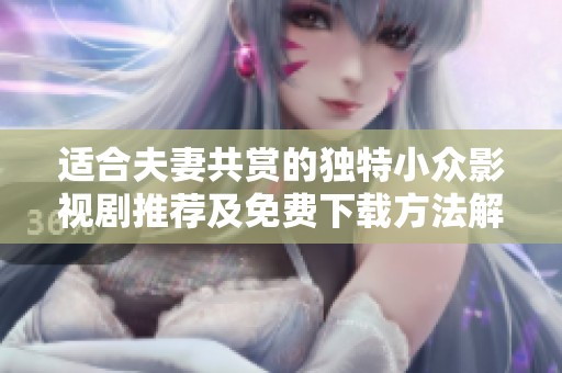 适合夫妻共赏的独特小众影视剧推荐及免费下载方法解析