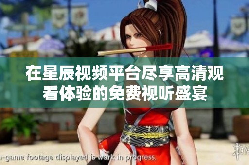 在星辰视频平台尽享高清观看体验的免费视听盛宴