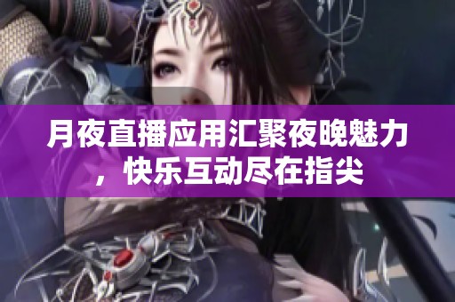 月夜直播应用汇聚夜晚魅力，快乐互动尽在指尖