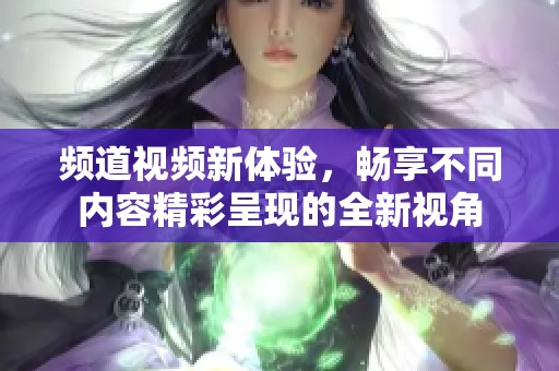 频道视频新体验，畅享不同内容精彩呈现的全新视角