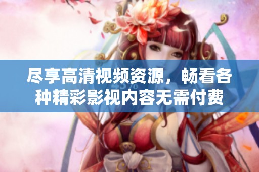 尽享高清视频资源，畅看各种精彩影视内容无需付费