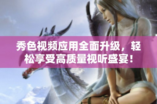 秀色视频应用全面升级，轻松享受高质量视听盛宴！