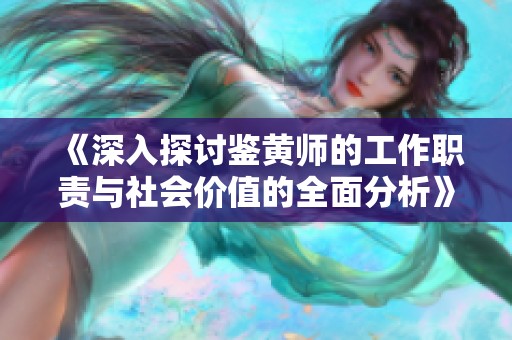 《深入探讨鉴黄师的工作职责与社会价值的全面分析》