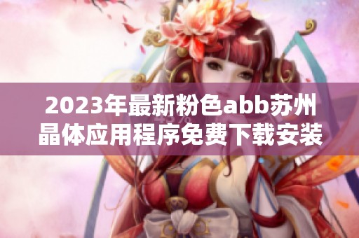 2023年最新粉色abb苏州晶体应用程序免费下载安装指南