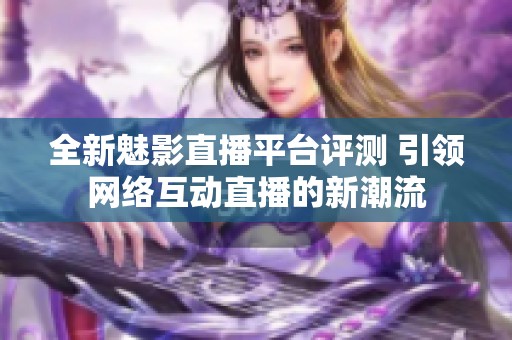 全新魅影直播平台评测 引领网络互动直播的新潮流