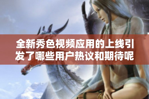 全新秀色视频应用的上线引发了哪些用户热议和期待呢