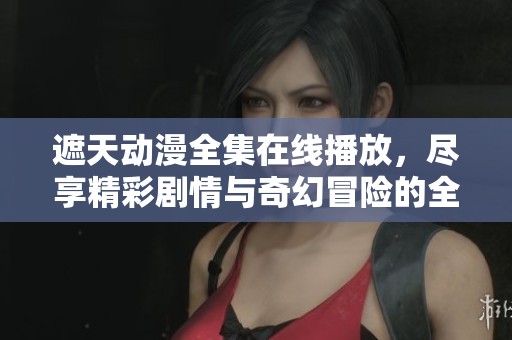 遮天动漫全集在线播放，尽享精彩剧情与奇幻冒险的全过程