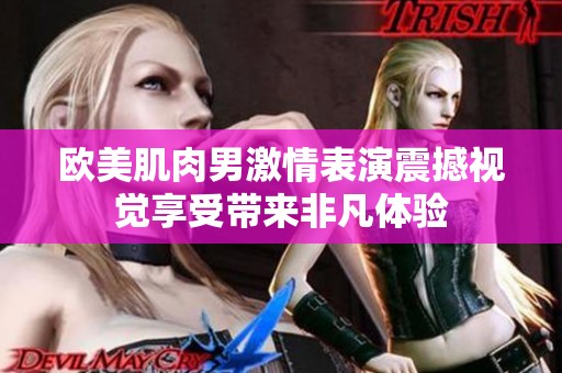 欧美肌肉男激情表演震撼视觉享受带来非凡体验