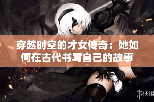 穿越时空的才女传奇：她如何在古代书写自己的故事