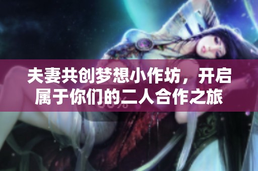 夫妻共创梦想小作坊，开启属于你们的二人合作之旅