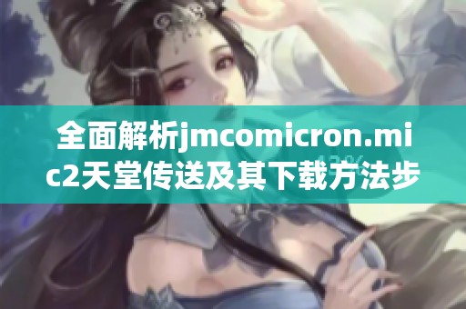 全面解析jmcomicron.mic2天堂传送及其下载方法步骤详解