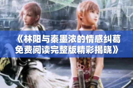 《林阳与秦墨浓的情感纠葛免费阅读完整版精彩揭晓》