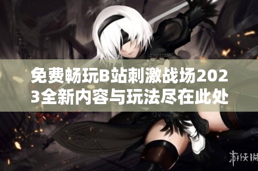 免费畅玩B站刺激战场2023全新内容与玩法尽在此处