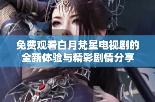 免费观看白月梵星电视剧的全新体验与精彩剧情分享