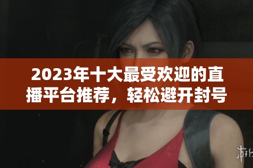 2023年十大最受欢迎的直播平台推荐，轻松避开封号烦恼