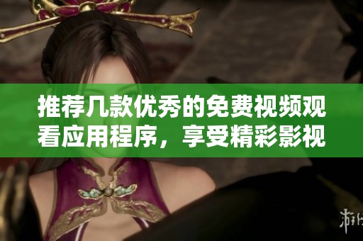 推荐几款优秀的免费视频观看应用程序，享受精彩影视内容