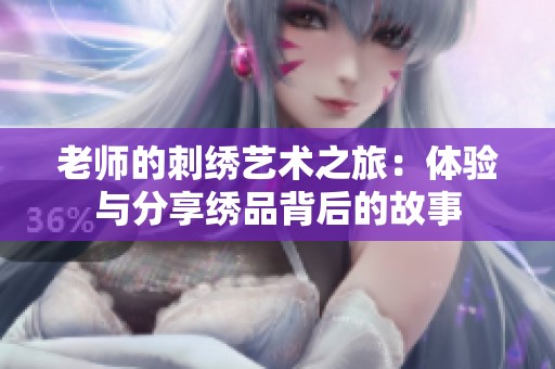 老师的刺绣艺术之旅：体验与分享绣品背后的故事