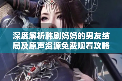 深度解析韩剧妈妈的男友结局及原声资源免费观看攻略
