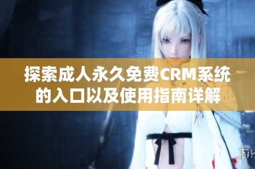 探索成人永久免费CRM系统的入口以及使用指南详解